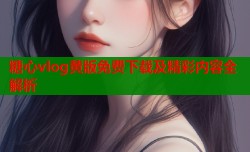 糖心vlog黄版免费下载及精彩内容全解析