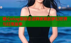 糖心vlog带你走进辉夜姬的梦幻世界与日常故事