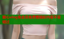糖心vlog免会员免费看精彩内容不容错过