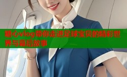 糖心vlog带你走进足球宝贝的精彩世界与幕后故事