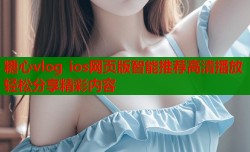 糖心vlog ios网页版智能推荐高清播放轻松分享精彩内容