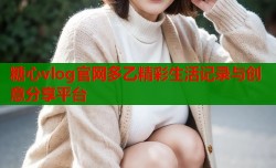 糖心vlog官网多乙精彩生活记录与创意分享平台