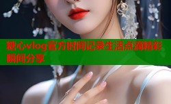 糖心vlog官方时间记录生活点滴精彩瞬间分享