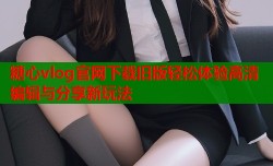 糖心vlog官网下载旧版轻松体验高清编辑与分享新玩法