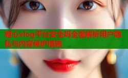糖心vlog平台安全吗全面解析用户隐私与内容保护措施