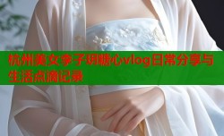 杭州美女李子玥糖心vlog日常分享与生活点滴记录