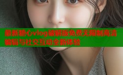 最新糖心vlog破解版免费无限制高清编辑与社交互动全新体验