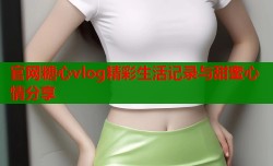 官网糖心vlog精彩生活记录与甜蜜心情分享