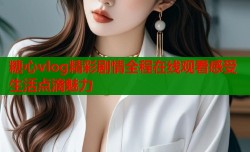 糖心vlog精彩剧情全程在线观看感受生活点滴魅力