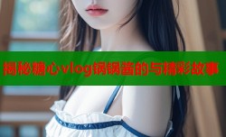 揭秘糖心vlog锅锅酱的与精彩故事