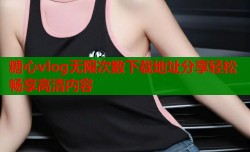 糖心vlog无限次数下载地址分享轻松畅享高清内容