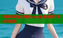 芋圆呀呀糖心精彩vlog全集免费下载分享指南