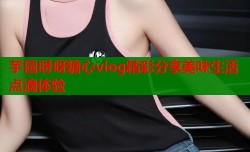芋圆呀呀糖心vlog精彩分享美味生活点滴体验