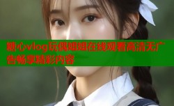 糖心vlog玩偶姐姐在线观看高清无广告畅享精彩内容