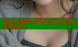 糖心vlog精彩分享平台全方位生活娱乐体验中心