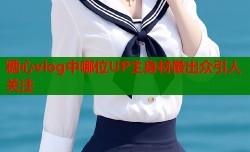 糖心vlog中哪位UP主身材最出众引人关注