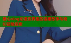 糖心vlog动漫世界里的温暖故事与奇幻冒险探索