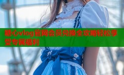 糖心vlog官网会员兑换全攻略轻松享受专属福利