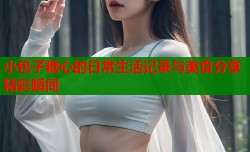 小包子糖心的日常生活记录与美食分享精彩瞬间