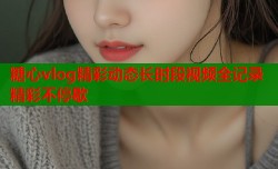 糖心vlog精彩动态长时段视频全记录精彩不停歇