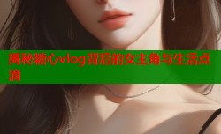 揭秘糖心vlog背后的女主角与生活点滴