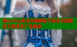 糖心vlog免会员破解版下载全功能解析与高清无广告畅享