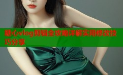 糖心vlog剪辑全攻略详解实用修改技巧分享