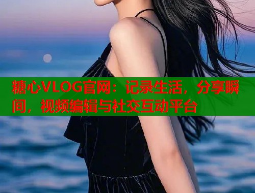 糖心VLOG官网：记录生活，分享瞬间，视频编辑与社交互动平台  第1张
