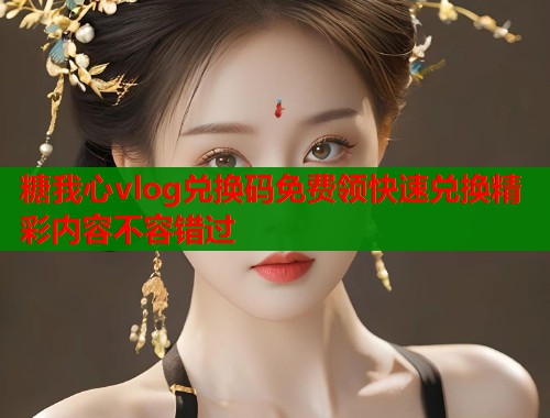 糖我心vlog兑换码免费领快速兑换精彩内容不容错过  第1张