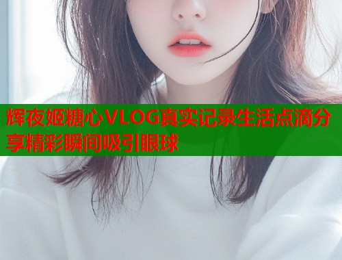 辉夜姬糖心VLOG真实记录生活点滴分享精彩瞬间吸引眼球  第1张