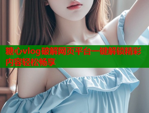糖心vlog破解网页平台一键解锁精彩内容轻松畅享  第1张