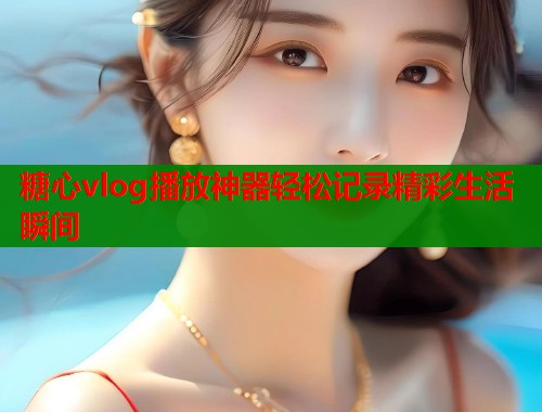糖心vlog播放神器轻松记录精彩生活瞬间  第1张