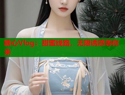糖心Vlog：甜蜜线路，无限诱惑等你来  第2张