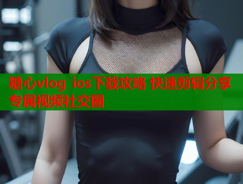 糖心vlog ios下载攻略 快速剪辑分享专属视频社交圈  第2张