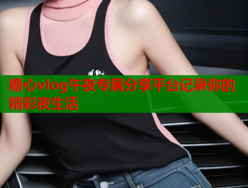 糖心vlog午夜专属分享平台记录你的精彩夜生活  第2张