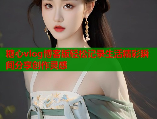 糖心vlog博客版轻松记录生活精彩瞬间分享创作灵感  第2张