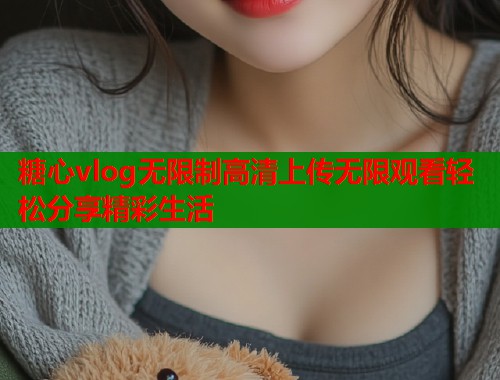 糖心vlog无限制高清上传无限观看轻松分享精彩生活  第1张