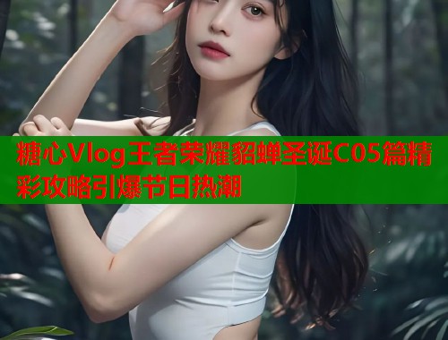 糖心Vlog王者荣耀貂蝉圣诞C05篇精彩攻略引爆节日热潮  第1张