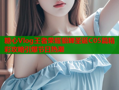 糖心Vlog王者荣耀貂蝉圣诞C05篇精彩攻略引爆节日热潮  第2张