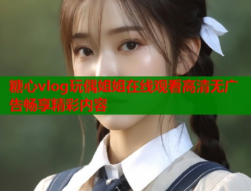 糖心vlog玩偶姐姐在线观看高清无广告畅享精彩内容  第1张