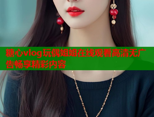 糖心vlog玩偶姐姐在线观看高清无广告畅享精彩内容  第2张