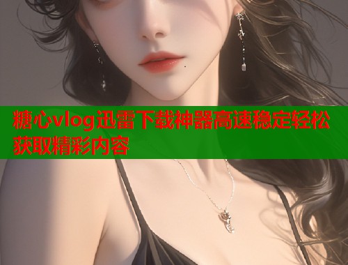 糖心vlog迅雷下载神器高速稳定轻松获取精彩内容  第1张