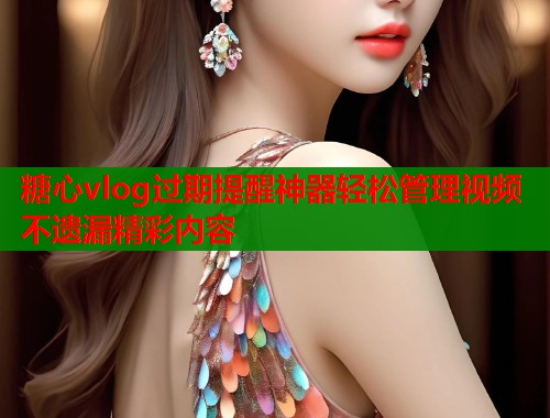 糖心vlog过期提醒神器轻松管理视频不遗漏精彩内容  第1张