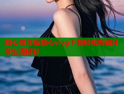 糖心成年版糖心vlog下载轻松剪辑分享生活精彩  第2张
