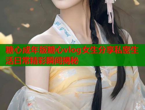 糖心成年版糖心vlog女生分享私密生活日常精彩瞬间揭秘  第1张