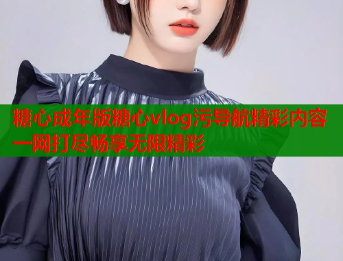 糖心成年版糖心vlog污导航精彩内容一网打尽畅享无限精彩  第1张