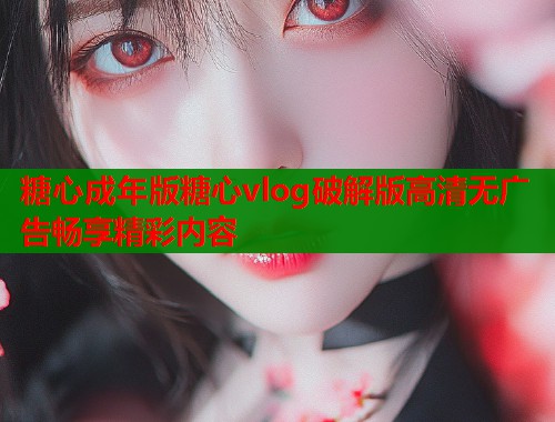 糖心成年版糖心vlog破解版高清无广告畅享精彩内容  第1张
