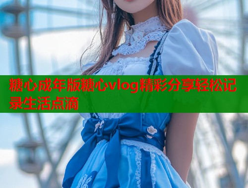 糖心成年版糖心vlog精彩分享轻松记录生活点滴  第2张