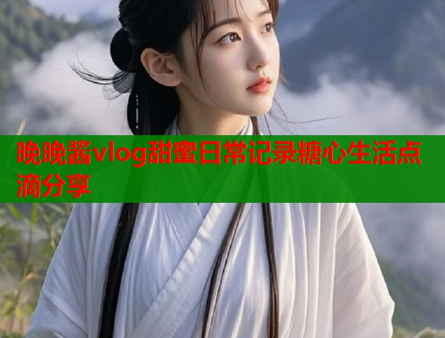 晚晚酱vlog甜蜜日常记录糖心生活点滴分享  第1张