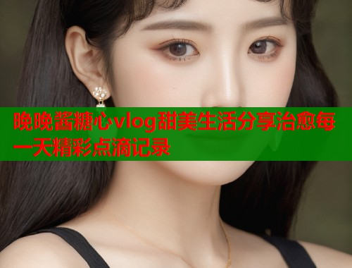 晚晚酱糖心vlog甜美生活分享治愈每一天精彩点滴记录  第1张
